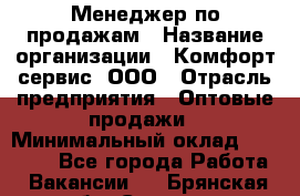 Менеджер по продажам › Название организации ­ Комфорт-сервис, ООО › Отрасль предприятия ­ Оптовые продажи › Минимальный оклад ­ 40 000 - Все города Работа » Вакансии   . Брянская обл.,Сельцо г.